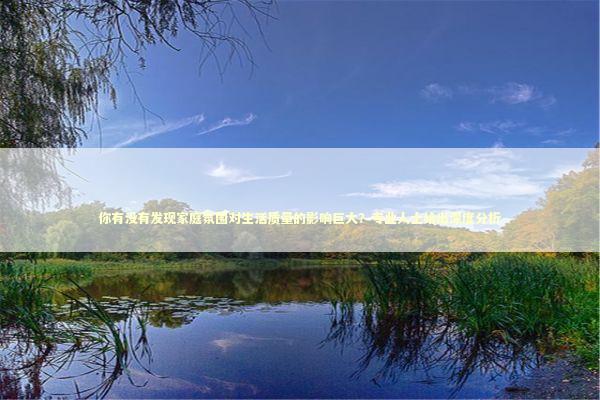 你有没有发现家庭氛围对生活质量的影响巨大？专业人士给出深度分析