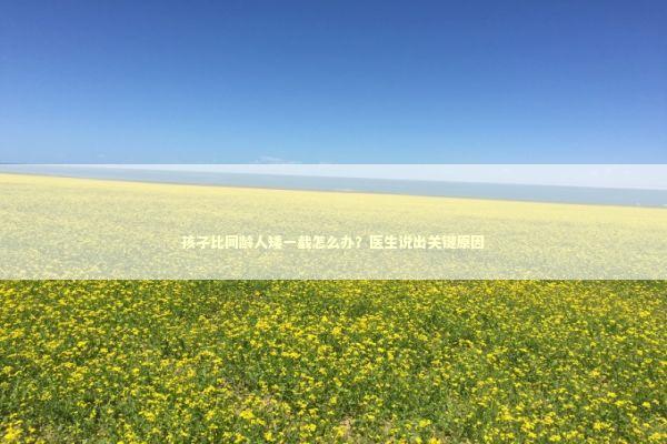 孩子比同龄人矮一截怎么办？医生说出关键原因 健康养生