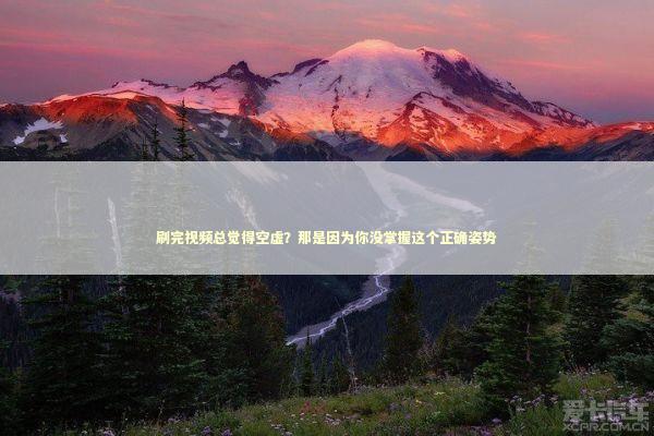 刷完视频总觉得空虚？那是因为你没掌握这个正确姿势 娱乐新闻