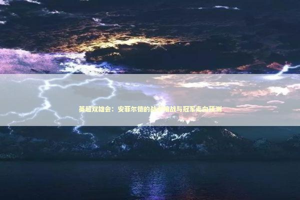 英超双雄会:安菲尔德的战术暗战与冠军走向预测 英超双雄会:安菲尔德的战术暗战与冠军走向预测 体育新闻